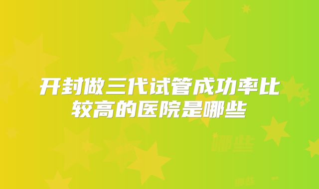 开封做三代试管成功率比较高的医院是哪些