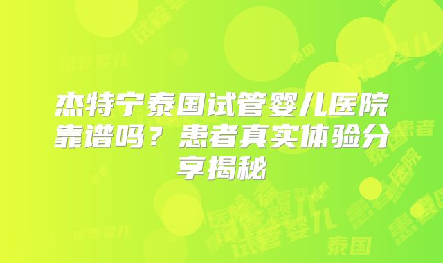 杰特宁泰国试管婴儿医院靠谱吗？患者真实体验分享揭秘