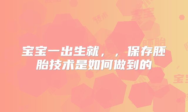 宝宝一出生就，，保存胚胎技术是如何做到的