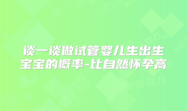 谈一谈做试管婴儿生出生宝宝的概率-比自然怀孕高