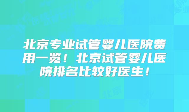 北京专业试管婴儿医院费用一览！北京试管婴儿医院排名比较好医生！
