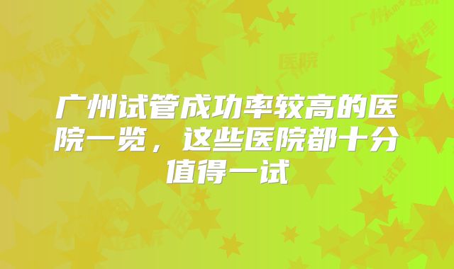 广州试管成功率较高的医院一览，这些医院都十分值得一试