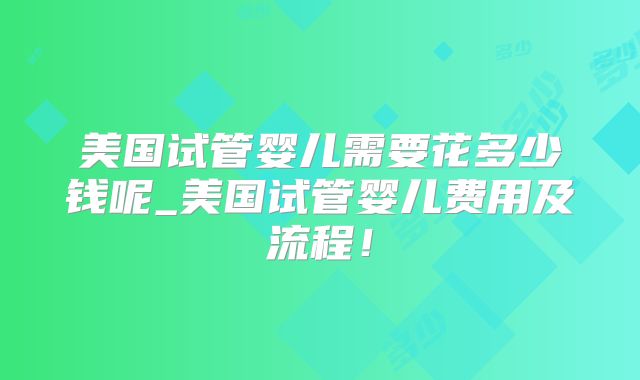 美国试管婴儿需要花多少钱呢_美国试管婴儿费用及流程!