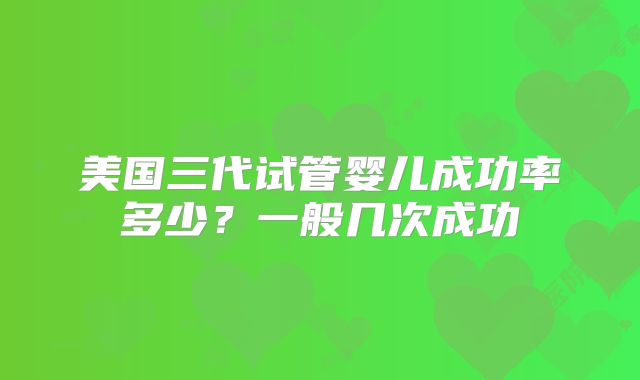 美国三代试管婴儿成功率多少？一般几次成功