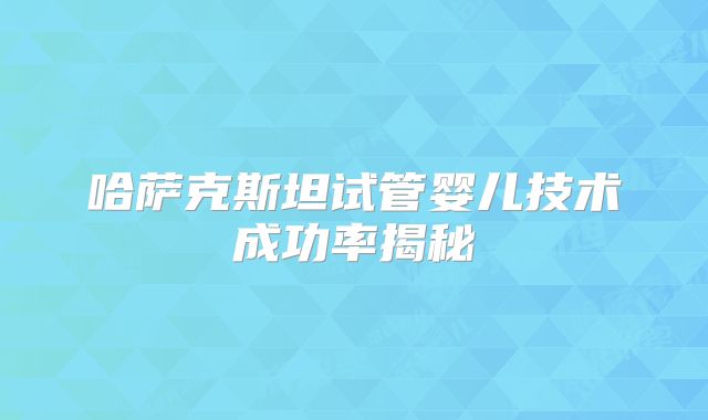 哈萨克斯坦试管婴儿技术成功率揭秘
