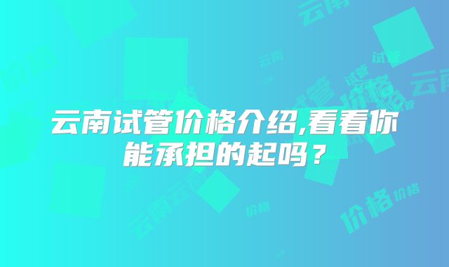 云南试管价格介绍,看看你能承担的起吗?
