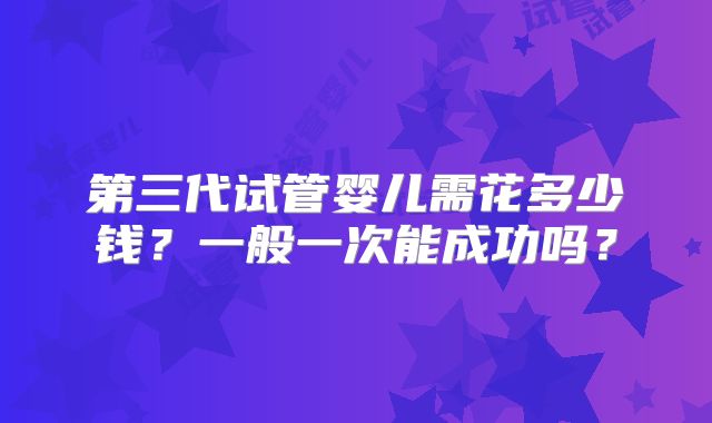 第三代试管婴儿需花多少钱?一般一次能成功吗?