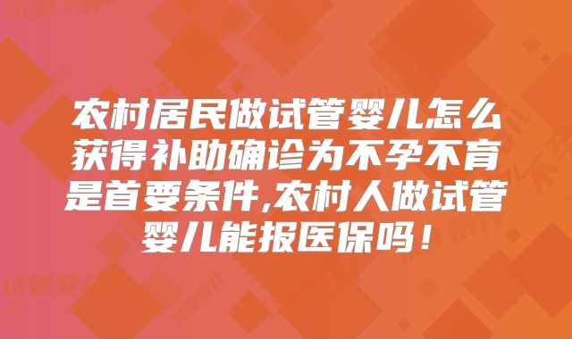农村居民做试管婴儿怎么获得补助确诊为不孕不育是首要条件,农村人做试管婴儿能报医保吗!