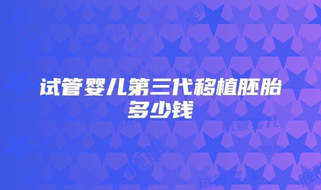 试管婴儿第三代移植胚胎多少钱