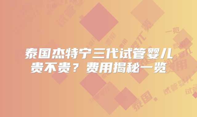 泰国杰特宁三代试管婴儿贵不贵？费用揭秘一览