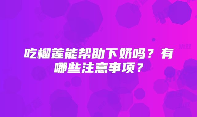 吃榴莲能帮助下奶吗？有哪些注意事项？