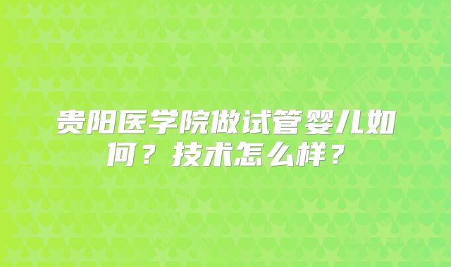 贵阳医学院做试管婴儿如何？技术怎么样？