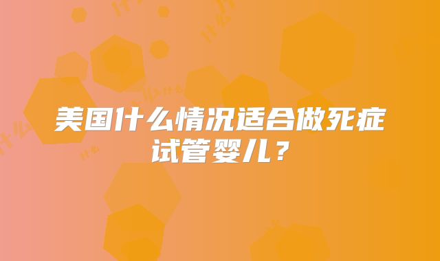 美国什么情况适合做死症试管婴儿？