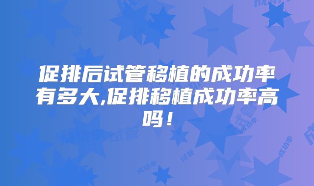 促排后试管移植的成功率有多大,促排移植成功率高吗！
