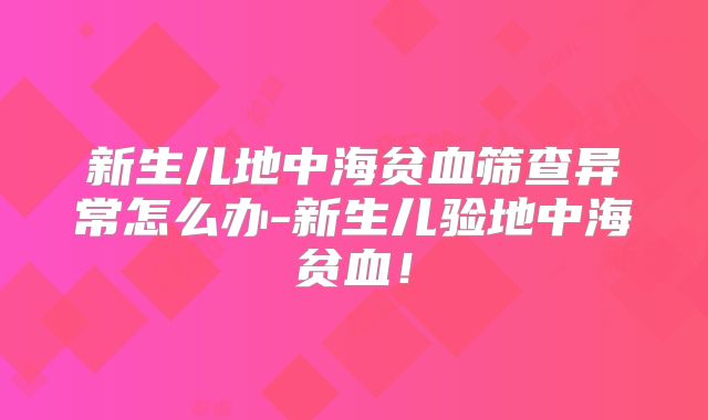 新生儿地中海贫血筛查异常怎么办-新生儿验地中海贫血！