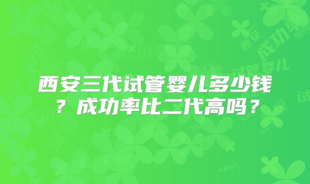 西安三代试管婴儿多少钱？成功率比二代高吗？
