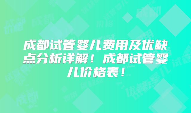 成都试管婴儿费用及优缺点分析详解！成都试管婴儿价格表！
