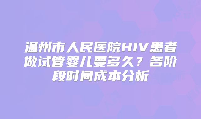 温州市人民医院HIV患者做试管婴儿要多久？各阶段时间成本分析