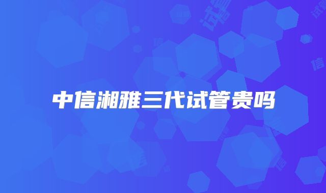 中信湘雅三代试管贵吗