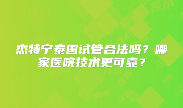 杰特宁泰国试管合法吗？哪家医院技术更可靠？