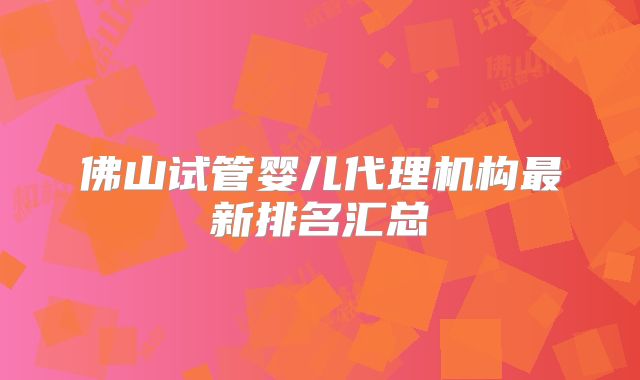 佛山试管婴儿代理机构最新排名汇总