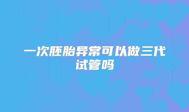 一次胚胎异常可以做三代试管吗