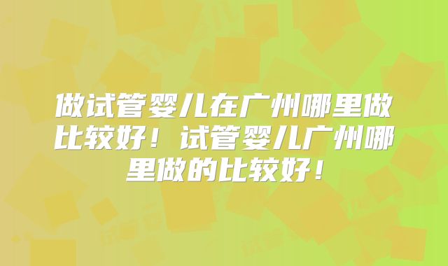 做试管婴儿在广州哪里做比较好！试管婴儿广州哪里做的比较好！