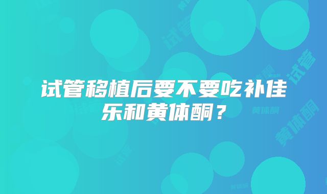 试管移植后要不要吃补佳乐和黄体酮?