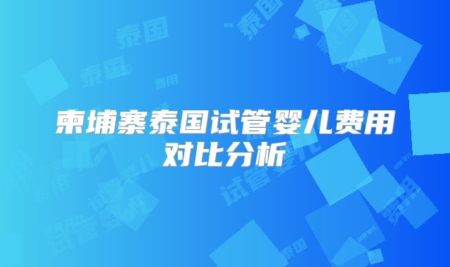 柬埔寨泰国试管婴儿费用对比分析