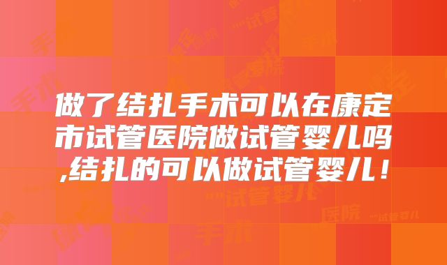 做了结扎手术可以在康定市试管医院做试管婴儿吗,结扎的可以做试管婴儿！