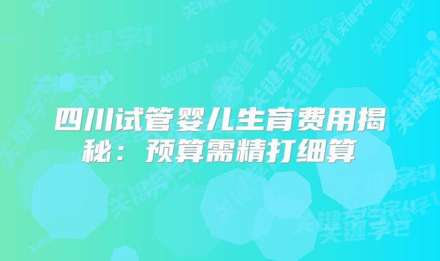 四川试管婴儿生育费用揭秘：预算需精打细算