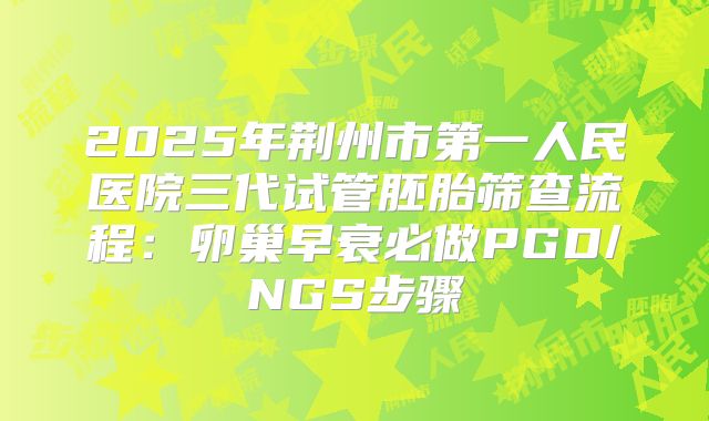 2025年荆州市第一人民医院三代试管胚胎筛查流程:卵巢早衰必做PGD/NGS步骤