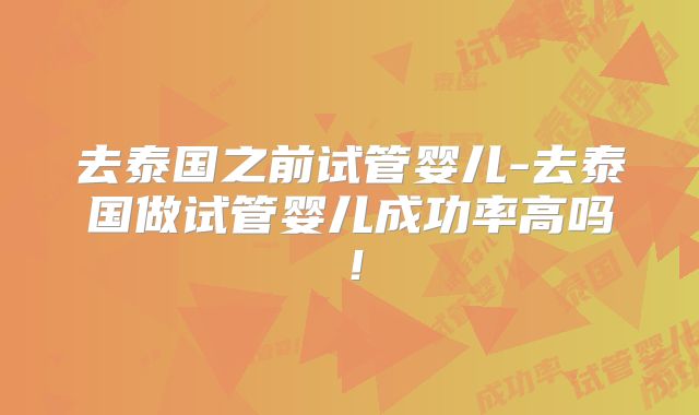 去泰国之前试管婴儿-去泰国做试管婴儿成功率高吗!