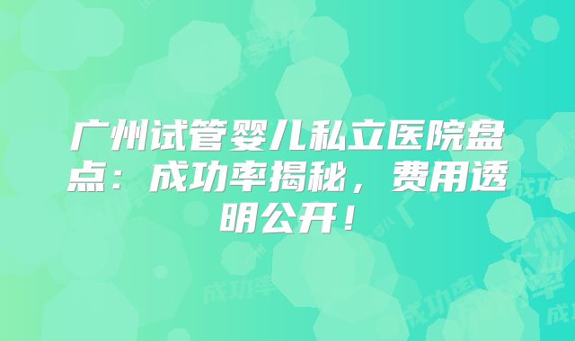 广州试管婴儿私立医院盘点：成功率揭秘，费用透明公开！
