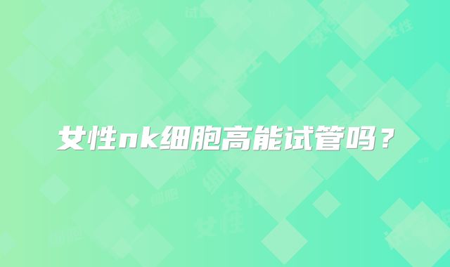女性nk细胞高能试管吗？