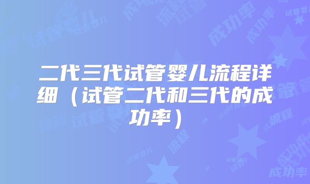 二代三代试管婴儿流程详细（试管二代和三代的成功率）