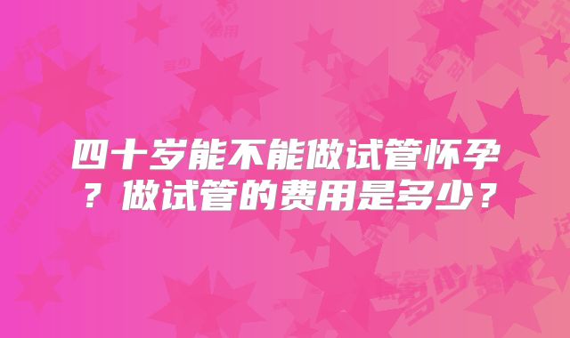 四十岁能不能做试管怀孕?做试管的费用是多少?
