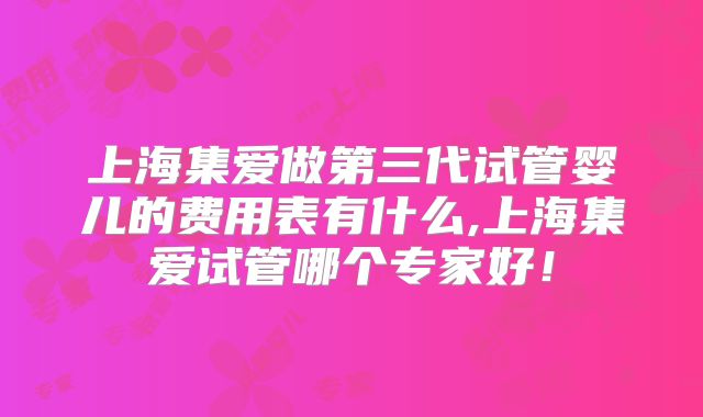 上海集爱做第三代试管婴儿的费用表有什么,上海集爱试管哪个专家好！