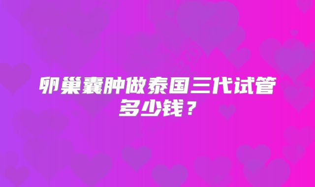 卵巢囊肿做泰国三代试管多少钱？