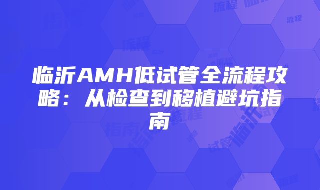 临沂AMH低试管全流程攻略:从检查到移植避坑指南
