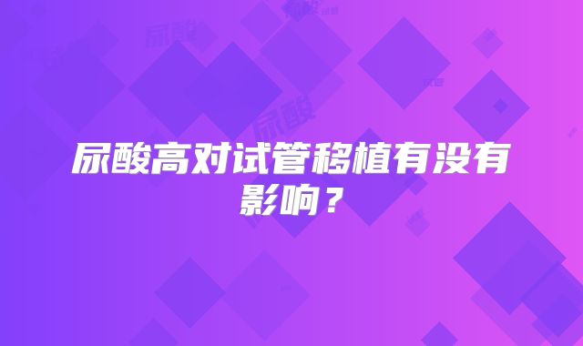 尿酸高对试管移植有没有影响？