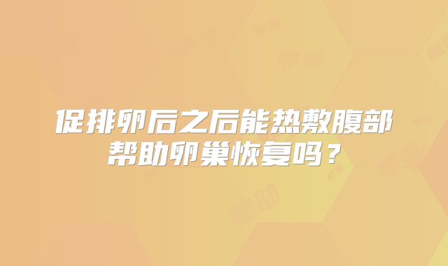 促排卵后之后能热敷腹部帮助卵巢恢复吗？