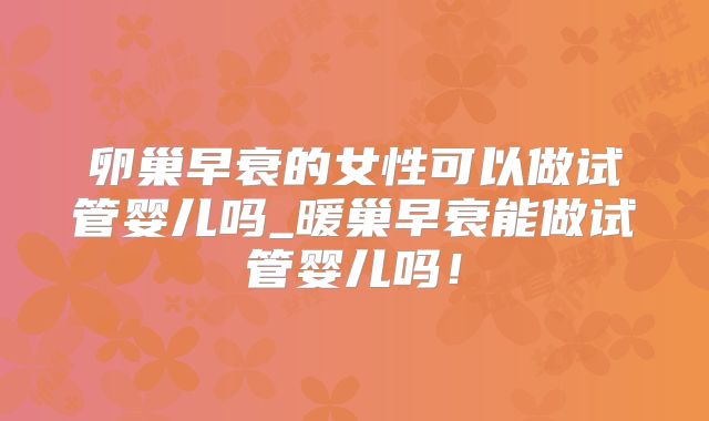 卵巢早衰的女性可以做试管婴儿吗_暖巢早衰能做试管婴儿吗！