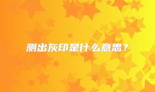 测出灰印是什么意思?