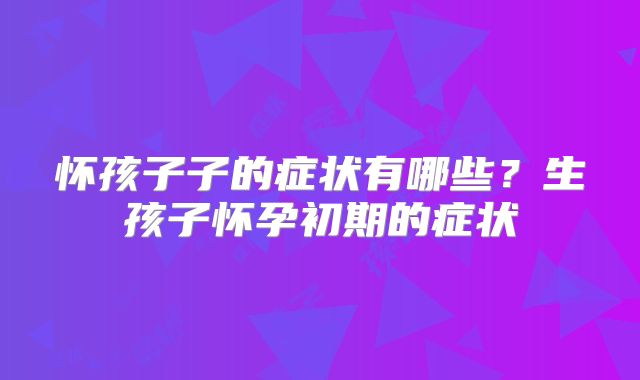 怀孩子子的症状有哪些？生孩子怀孕初期的症状