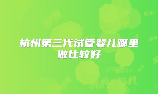 杭州第三代试管婴儿哪里做比较好