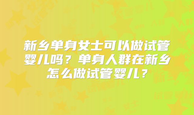 新乡单身女士可以做试管婴儿吗?单身人群在新乡怎么做试管婴儿?