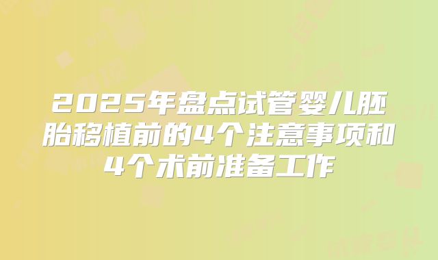 2025年盘点试管婴儿胚胎移植前的4个注意事项和4个术前准备工作