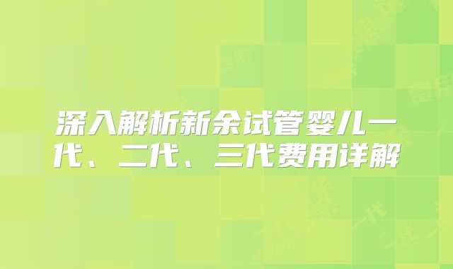 深入解析新余试管婴儿一代、二代、三代费用详解