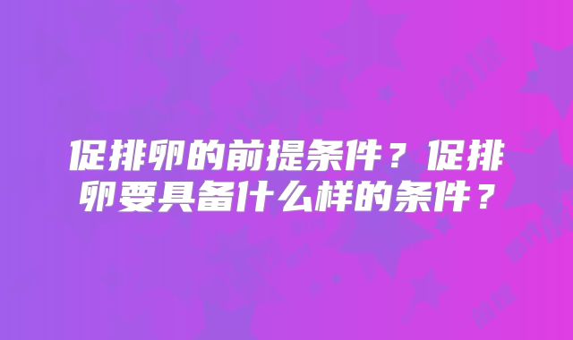 促排卵的前提条件?促排卵要具备什么样的条件?